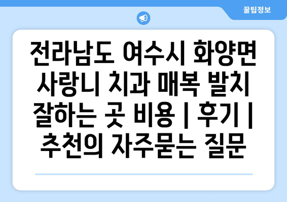 전라남도 여수시 화양면 사랑니 치과 매복 발치 잘하는 곳 비용 | 후기 | 추천