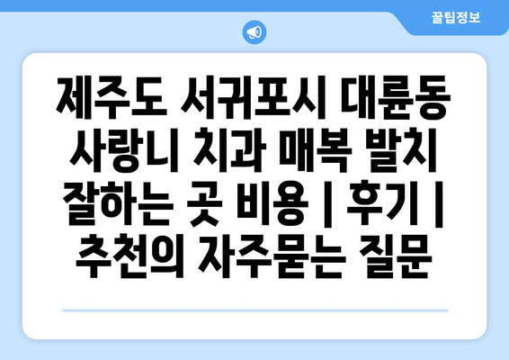 제주도 서귀포시 대륜동 사랑니 치과 매복 발치 잘하는 곳 비용 | 후기 | 추천