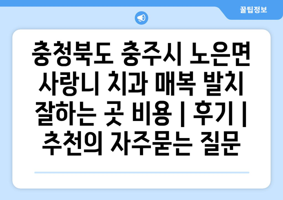 충청북도 충주시 노은면 사랑니 치과 매복 발치 잘하는 곳 비용 | 후기 | 추천