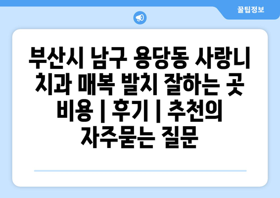 부산시 남구 용당동 사랑니 치과 매복 발치 잘하는 곳 비용 | 후기 | 추천