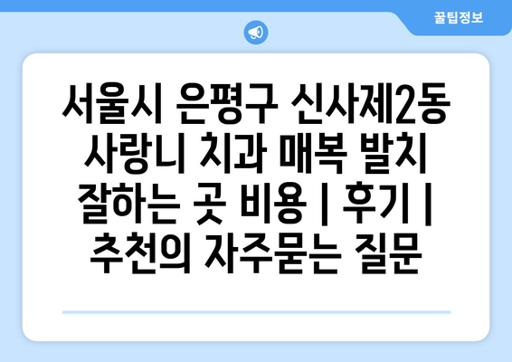 서울시 은평구 신사제2동 사랑니 치과 매복 발치 잘하는 곳 비용 | 후기 | 추천