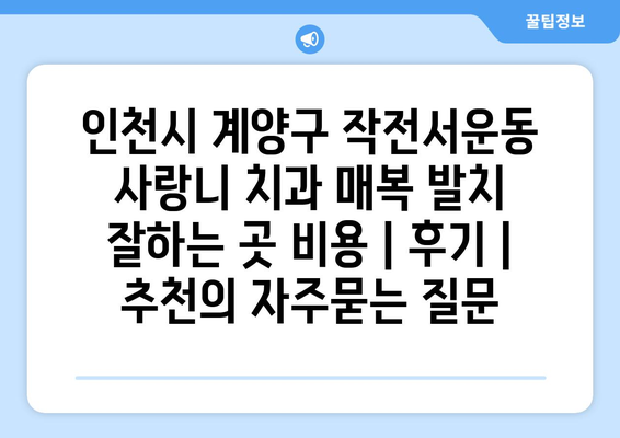 인천시 계양구 작전서운동 사랑니 치과 매복 발치 잘하는 곳 비용 | 후기 | 추천