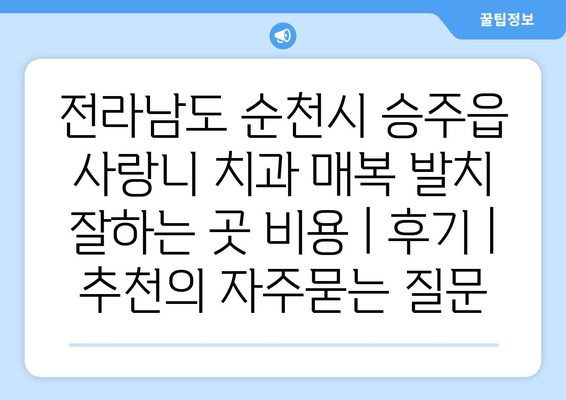 전라남도 순천시 승주읍 사랑니 치과 매복 발치 잘하는 곳 비용 | 후기 | 추천
