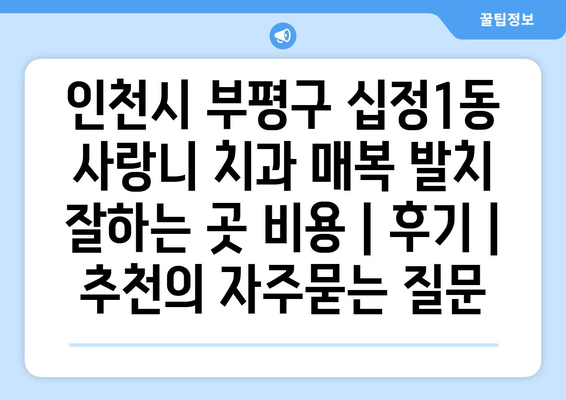 인천시 부평구 십정1동 사랑니 치과 매복 발치 잘하는 곳 비용 | 후기 | 추천