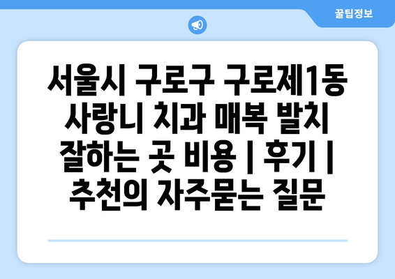 서울시 구로구 구로제1동 사랑니 치과 매복 발치 잘하는 곳 비용 | 후기 | 추천