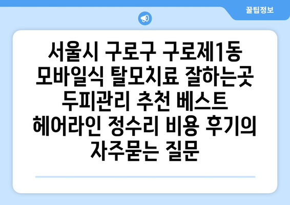서울시 구로구 구로제1동 모바일식 탈모치료 잘하는곳 두피관리 추천 베스트 헤어라인 정수리 비용 후기