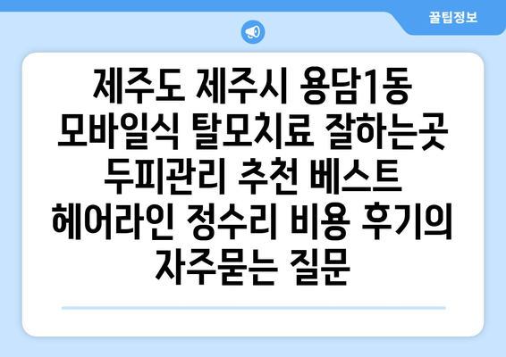 제주도 제주시 용담1동 모바일식 탈모치료 잘하는곳 두피관리 추천 베스트 헤어라인 정수리 비용 후기