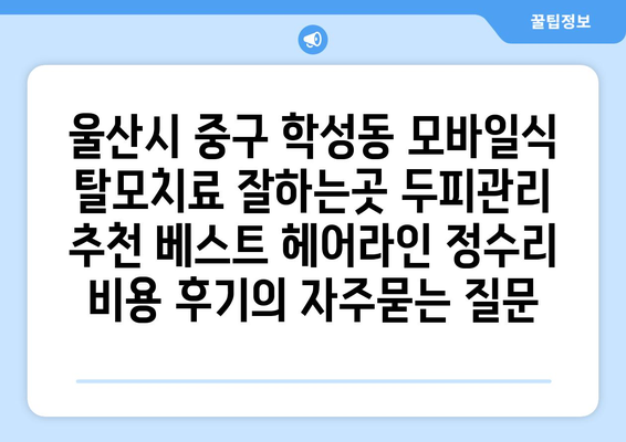 울산시 중구 학성동 모바일식 탈모치료 잘하는곳 두피관리 추천 베스트 헤어라인 정수리 비용 후기