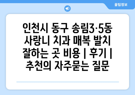 인천시 동구 송림3·5동 사랑니 치과 매복 발치 잘하는 곳 비용 | 후기 | 추천