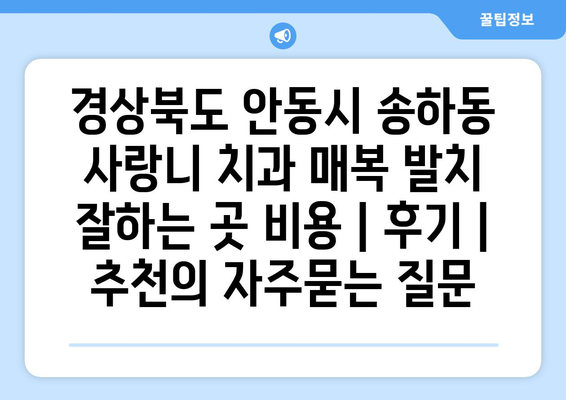 경상북도 안동시 송하동 사랑니 치과 매복 발치 잘하는 곳 비용 | 후기 | 추천