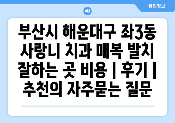 부산시 해운대구 좌3동 사랑니 치과 매복 발치 잘하는 곳 비용 | 후기 | 추천