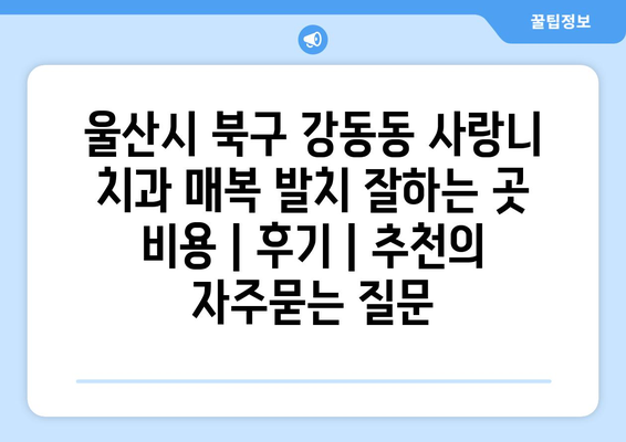 울산시 북구 강동동 사랑니 치과 매복 발치 잘하는 곳 비용 | 후기 | 추천
