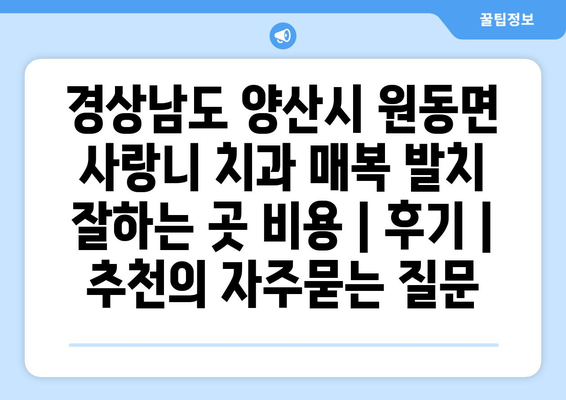 경상남도 양산시 원동면 사랑니 치과 매복 발치 잘하는 곳 비용 | 후기 | 추천