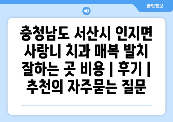 충청남도 서산시 인지면 사랑니 치과 매복 발치 잘하는 곳 비용 | 후기 | 추천