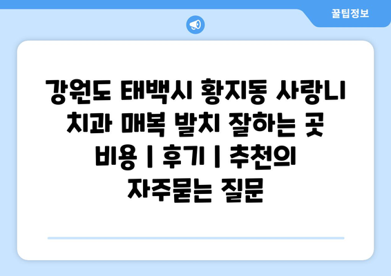 강원도 태백시 황지동 사랑니 치과 매복 발치 잘하는 곳 비용 | 후기 | 추천