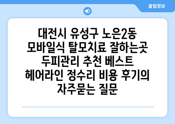 대전시 유성구 노은2동 모바일식 탈모치료 잘하는곳 두피관리 추천 베스트 헤어라인 정수리 비용 후기