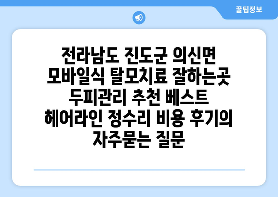 전라남도 진도군 의신면 모바일식 탈모치료 잘하는곳 두피관리 추천 베스트 헤어라인 정수리 비용 후기