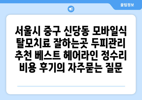 서울시 중구 신당동 모바일식 탈모치료 잘하는곳 두피관리 추천 베스트 헤어라인 정수리 비용 후기