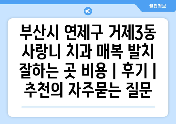 부산시 연제구 거제3동 사랑니 치과 매복 발치 잘하는 곳 비용 | 후기 | 추천
