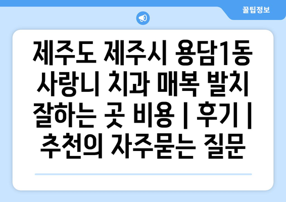 제주도 제주시 용담1동 사랑니 치과 매복 발치 잘하는 곳 비용 | 후기 | 추천