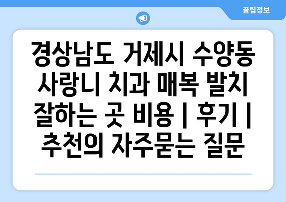 경상남도 거제시 수양동 사랑니 치과 매복 발치 잘하는 곳 비용 | 후기 | 추천
