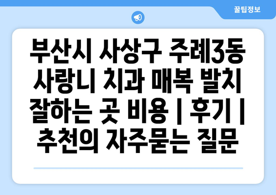 부산시 사상구 주례3동 사랑니 치과 매복 발치 잘하는 곳 비용 | 후기 | 추천