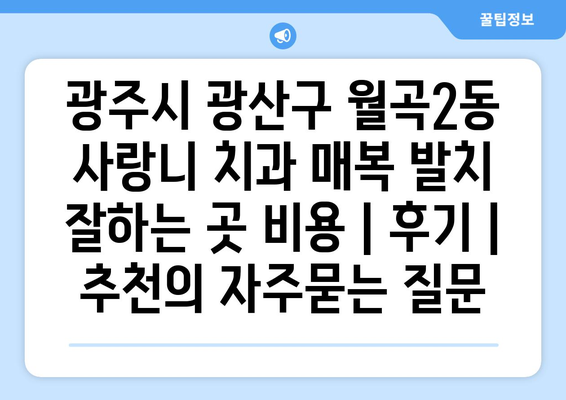 광주시 광산구 월곡2동 사랑니 치과 매복 발치 잘하는 곳 비용 | 후기 | 추천
