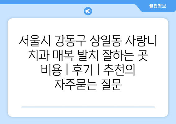 서울시 강동구 상일동 사랑니 치과 매복 발치 잘하는 곳 비용 | 후기 | 추천