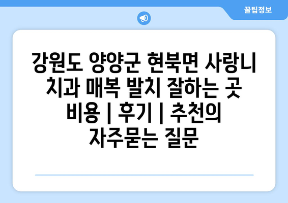강원도 양양군 현북면 사랑니 치과 매복 발치 잘하는 곳 비용 | 후기 | 추천