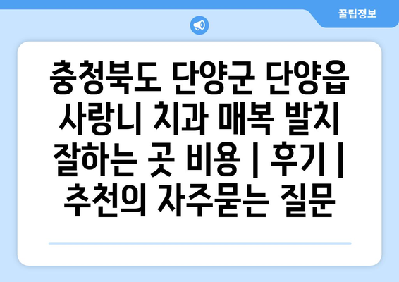 충청북도 단양군 단양읍 사랑니 치과 매복 발치 잘하는 곳 비용 | 후기 | 추천