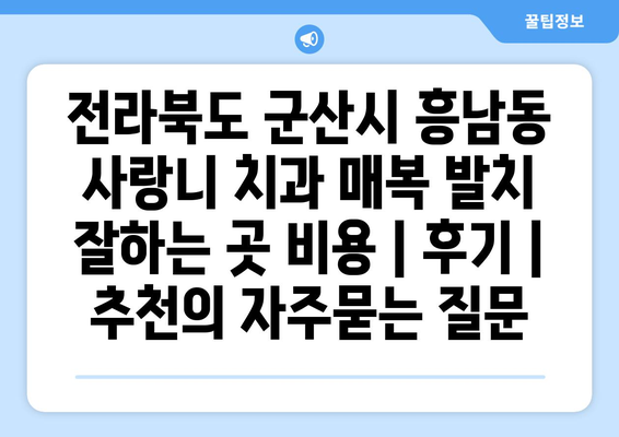 전라북도 군산시 흥남동 사랑니 치과 매복 발치 잘하는 곳 비용 | 후기 | 추천