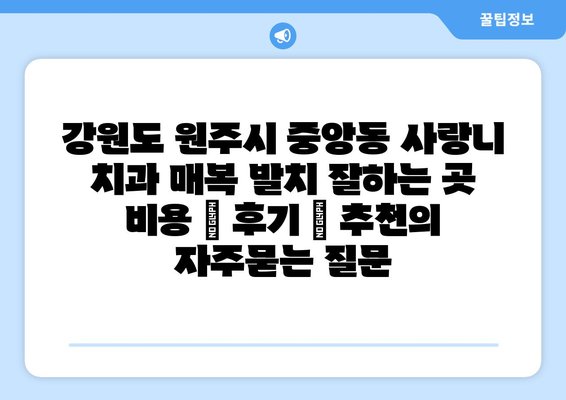 강원도 원주시 중앙동 사랑니 치과 매복 발치 잘하는 곳 비용 | 후기 | 추천