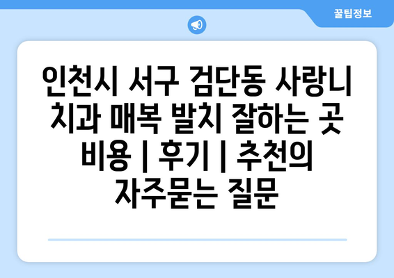 인천시 서구 검단동 사랑니 치과 매복 발치 잘하는 곳 비용 | 후기 | 추천