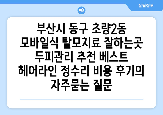 부산시 동구 초량2동 모바일식 탈모치료 잘하는곳 두피관리 추천 베스트 헤어라인 정수리 비용 후기