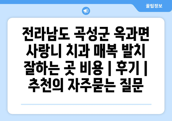 전라남도 곡성군 옥과면 사랑니 치과 매복 발치 잘하는 곳 비용 | 후기 | 추천