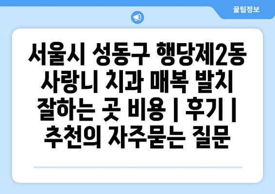 서울시 성동구 행당제2동 사랑니 치과 매복 발치 잘하는 곳 비용 | 후기 | 추천