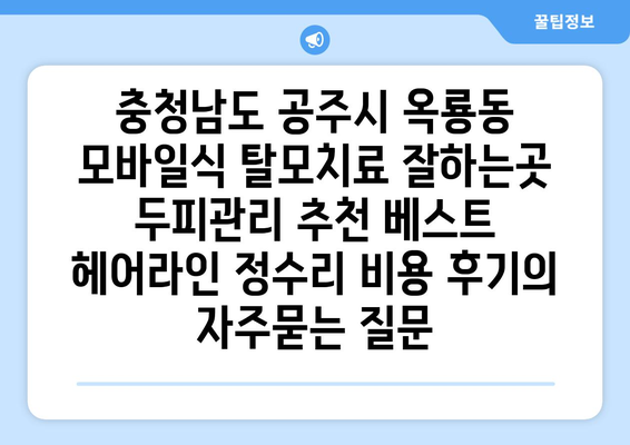 충청남도 공주시 옥룡동 모바일식 탈모치료 잘하는곳 두피관리 추천 베스트 헤어라인 정수리 비용 후기