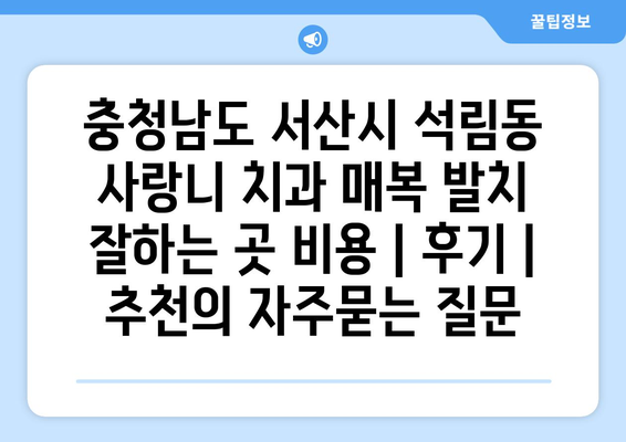 충청남도 서산시 석림동 사랑니 치과 매복 발치 잘하는 곳 비용 | 후기 | 추천