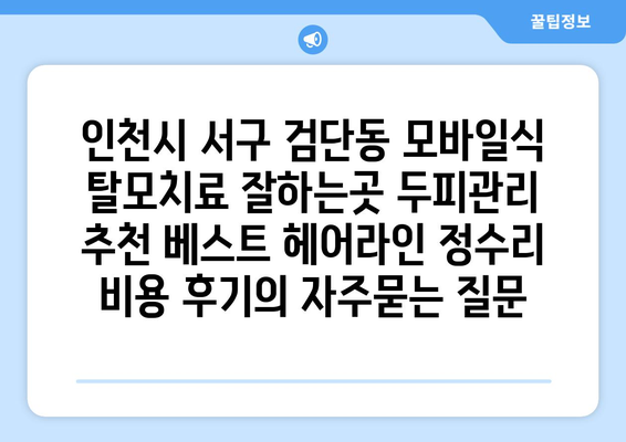 인천시 서구 검단동 모바일식 탈모치료 잘하는곳 두피관리 추천 베스트 헤어라인 정수리 비용 후기