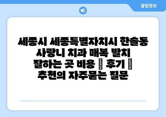 세종시 세종특별자치시 한솔동 사랑니 치과 매복 발치 잘하는 곳 비용 | 후기 | 추천