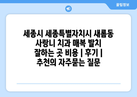 세종시 세종특별자치시 새롬동 사랑니 치과 매복 발치 잘하는 곳 비용 | 후기 | 추천