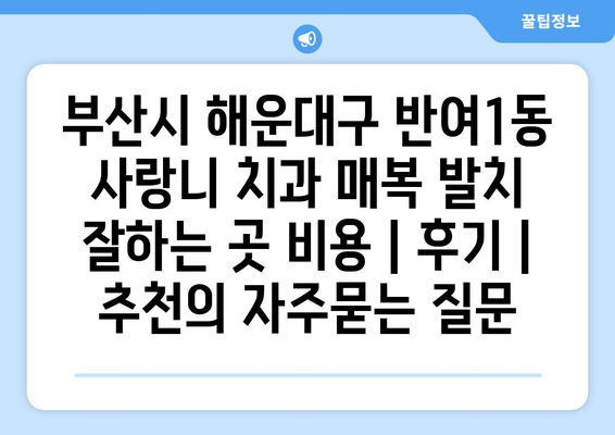 부산시 해운대구 반여1동 사랑니 치과 매복 발치 잘하는 곳 비용 | 후기 | 추천