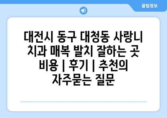 대전시 동구 대청동 사랑니 치과 매복 발치 잘하는 곳 비용 | 후기 | 추천