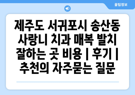 제주도 서귀포시 송산동 사랑니 치과 매복 발치 잘하는 곳 비용 | 후기 | 추천