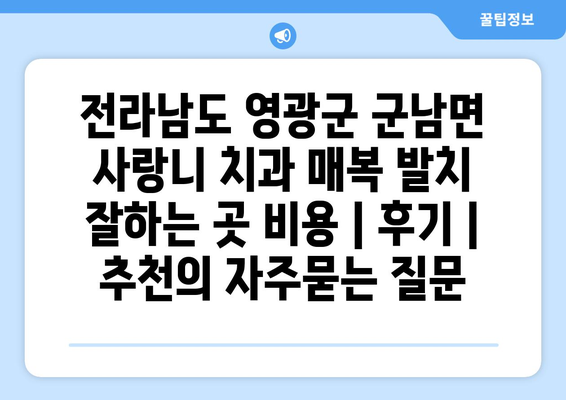 전라남도 영광군 군남면 사랑니 치과 매복 발치 잘하는 곳 비용 | 후기 | 추천