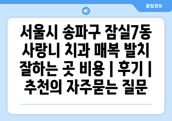 서울시 송파구 잠실7동 사랑니 치과 매복 발치 잘하는 곳 비용 | 후기 | 추천