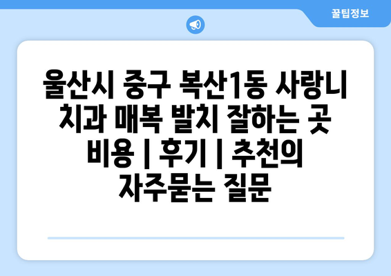울산시 중구 복산1동 사랑니 치과 매복 발치 잘하는 곳 비용 | 후기 | 추천
