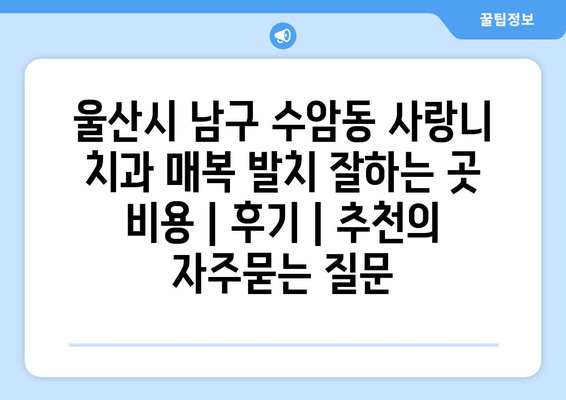 울산시 남구 수암동 사랑니 치과 매복 발치 잘하는 곳 비용 | 후기 | 추천
