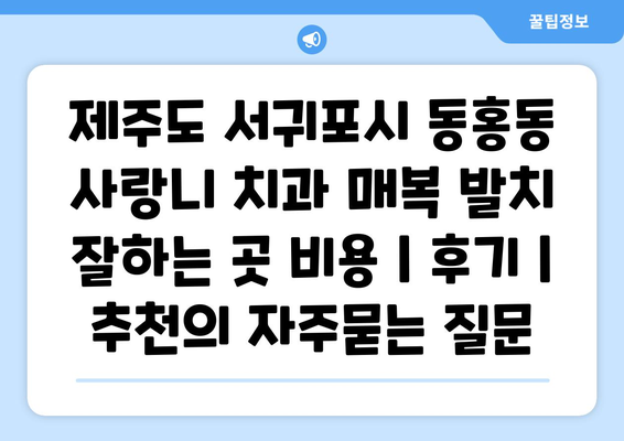 제주도 서귀포시 동홍동 사랑니 치과 매복 발치 잘하는 곳 비용 | 후기 | 추천