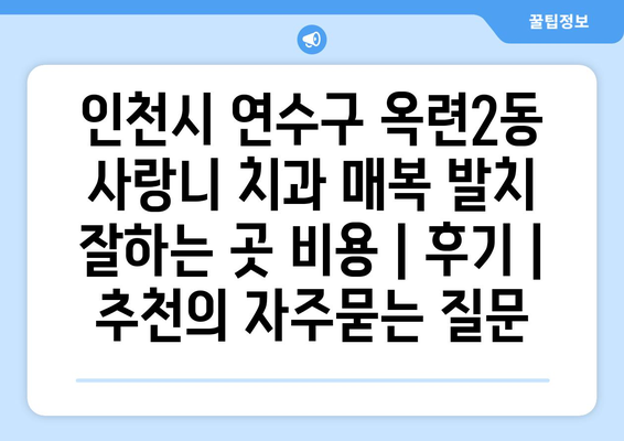 인천시 연수구 옥련2동 사랑니 치과 매복 발치 잘하는 곳 비용 | 후기 | 추천